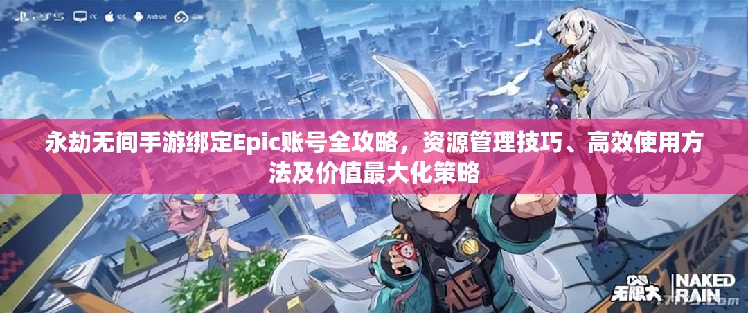 永劫无间手游绑定Epic账号全攻略，资源管理技巧、高效使用方法及价值最大化策略