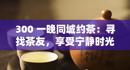 300 一晚同城约茶：寻找茶友，享受宁静时光