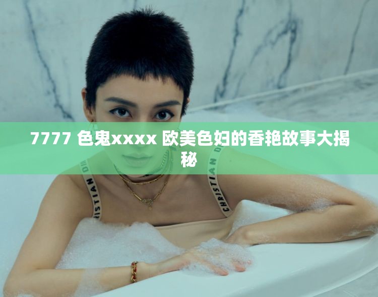 7777 色鬼xxxx 欧美色妇的香艳故事大揭秘