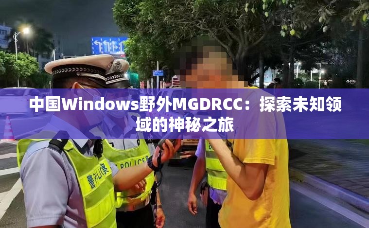 中国Windows野外MGDRCC：探索未知领域的神秘之旅