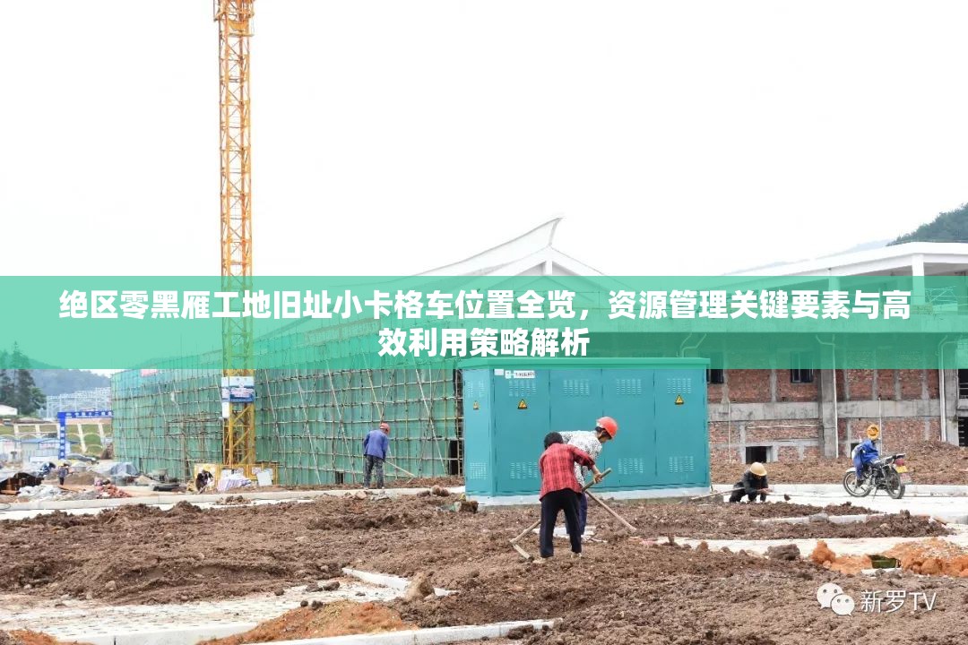 绝区零黑雁工地旧址小卡格车位置全览，资源管理关键要素与高效利用策略解析