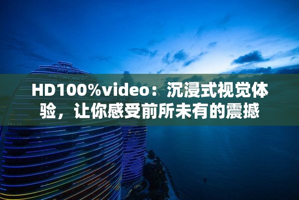 HD100%video：沉浸式视觉体验，让你感受前所未有的震撼
