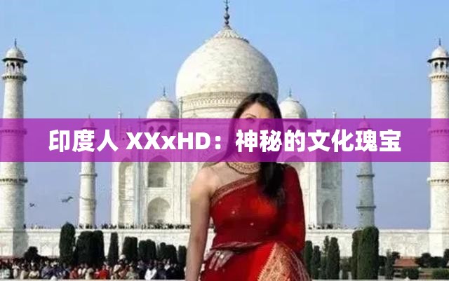 印度人 XXxHD：神秘的文化瑰宝