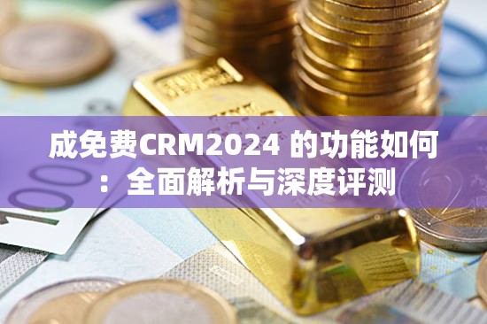 成免费CRM2024 的功能如何：全面解析与深度评测