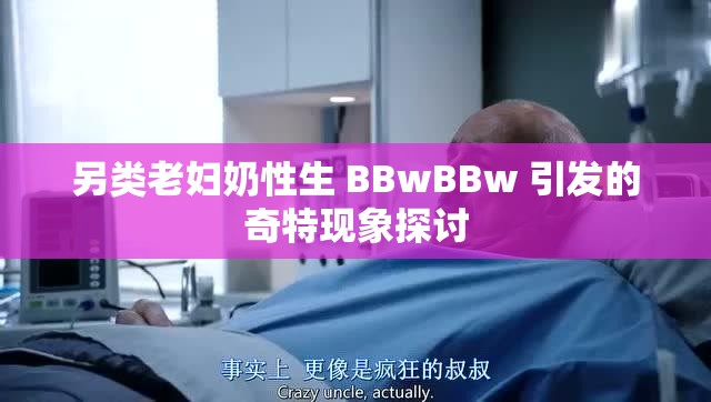 另类老妇奶性生 BBwBBw 引发的奇特现象探讨