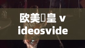 欧美嘼皇 videosvideo 另类：独特视觉冲击盛宴