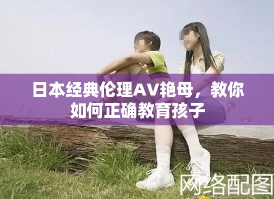 日本经典伦理AV艳母，教你如何正确教育孩子