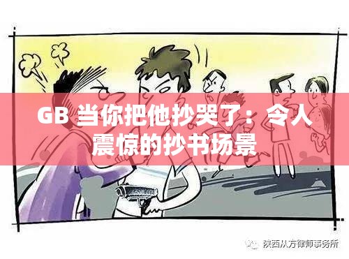 GB 当你把他抄哭了：令人震惊的抄书场景