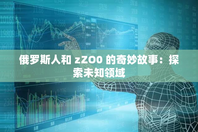 俄罗斯人和 zZO0 的奇妙故事：探索未知领域