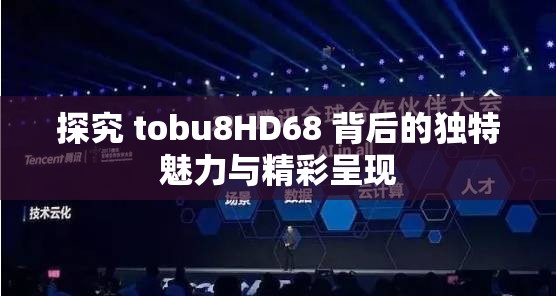 探究 tobu8HD68 背后的独特魅力与精彩呈现