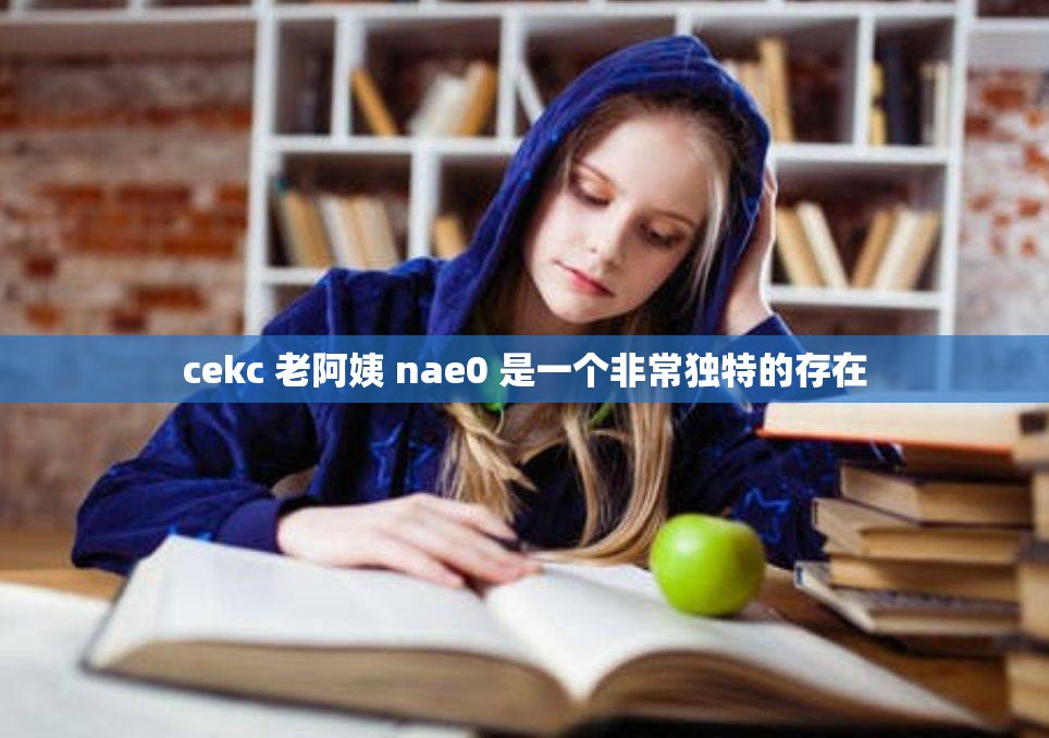 cekc 老阿姨 nae0 是一个非常独特的存在