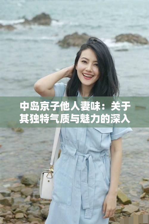 中岛京子他人妻味：关于其独特气质与魅力的深入探讨