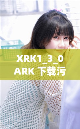 XRK1_3_0ARK 下载污无限看免费版：畅享无尽精彩