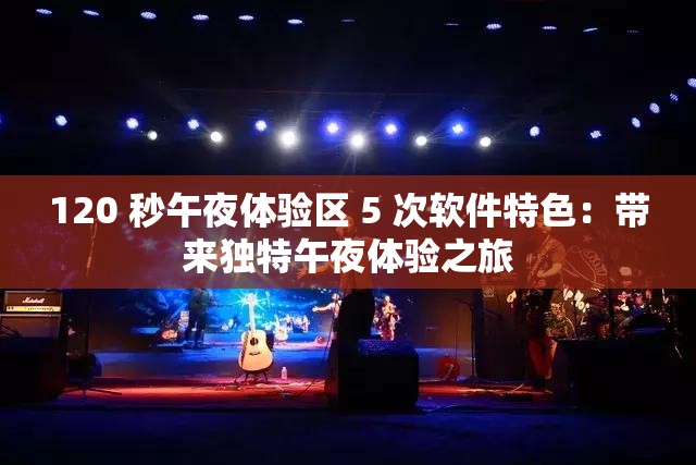 120 秒午夜体验区 5 次软件特色：带来独特午夜体验之旅