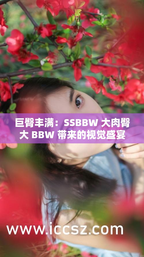 巨臀丰满：SSBBW 大肉臀大 BBW 带来的视觉盛宴