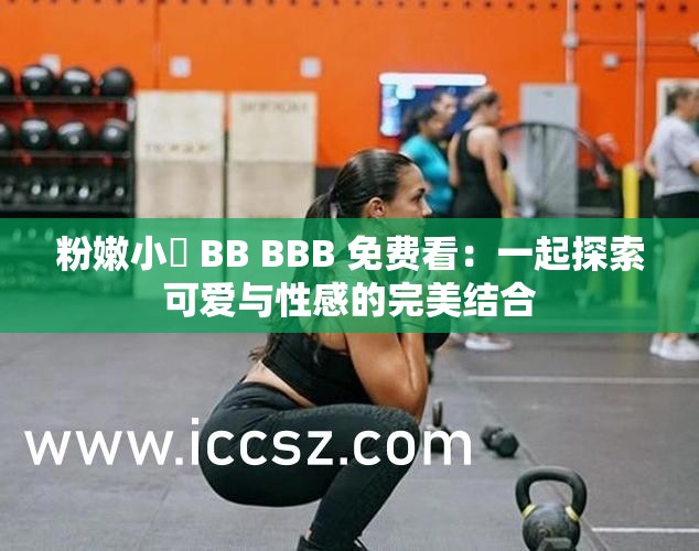 粉嫩小泬 BB BBB 免费看：一起探索可爱与性感的完美结合