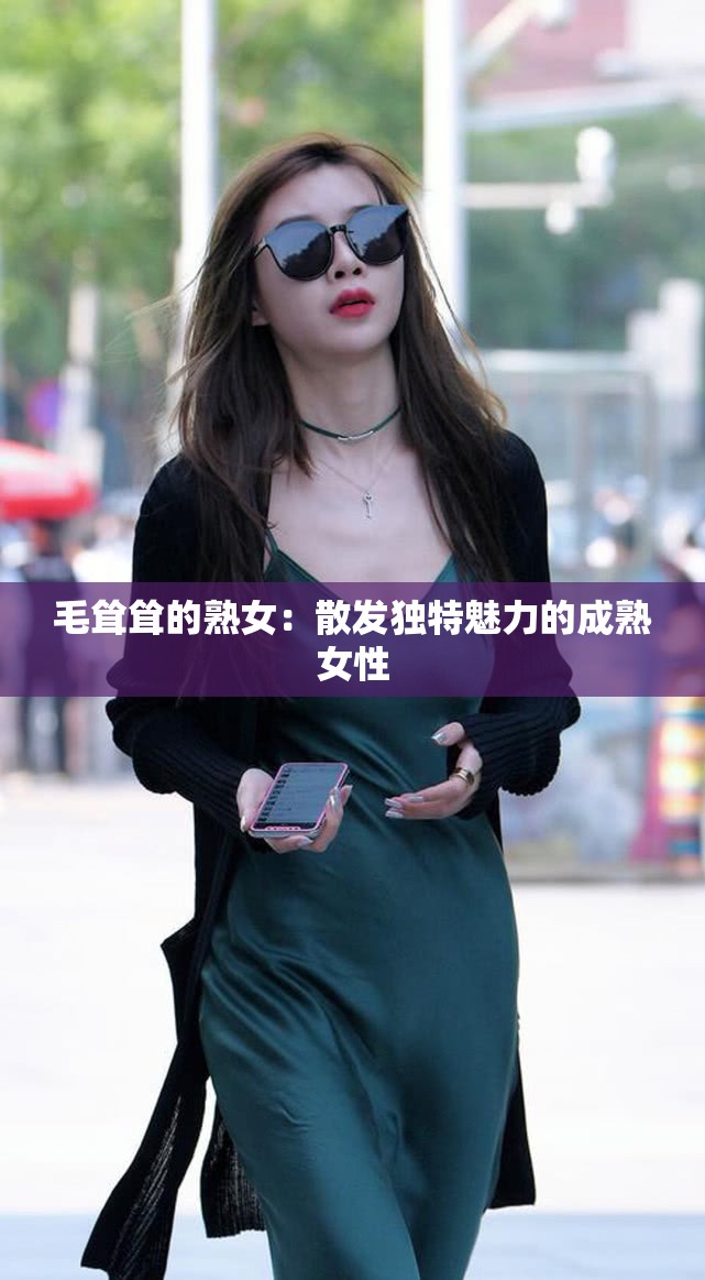 毛耸耸的熟女：散发独特魅力的成熟女性