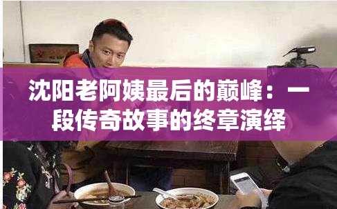 沈阳老阿姨最后的巅峰：一段传奇故事的终章演绎