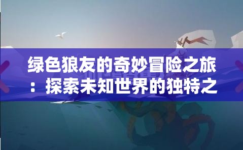 绿色狼友的奇妙冒险之旅：探索未知世界的独特之旅