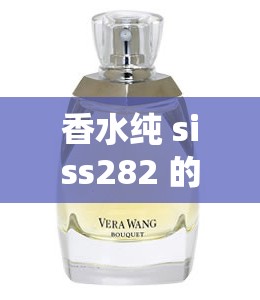 香水纯 siss282 的独特魅力与精彩演绎