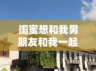 闺蜜想和我男朋友和我一起出去玩那我们就来一场特别之旅