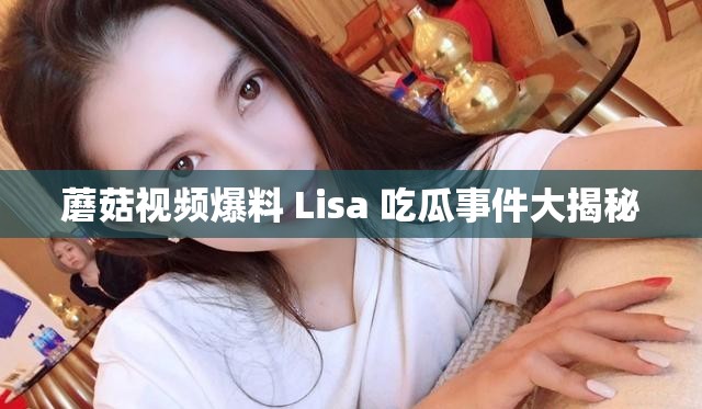 蘑菇视频爆料 Lisa 吃瓜事件大揭秘