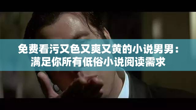 免费看污又色又爽又黄的小说男男：满足你所有低俗小说阅读需求