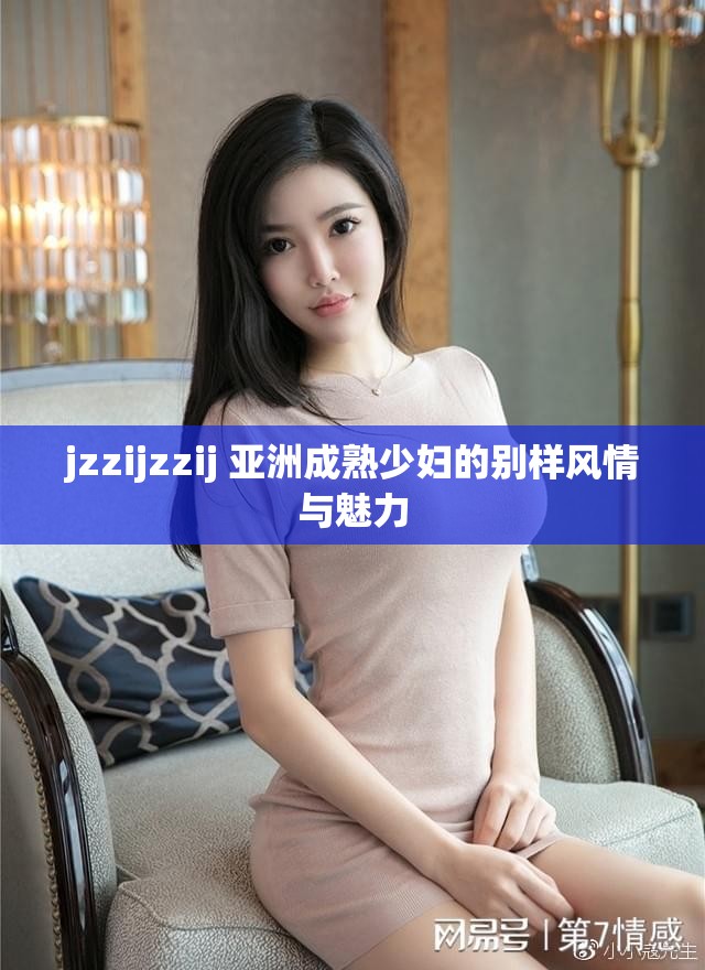 jzzijzzij 亚洲成熟少妇的别样风情与魅力