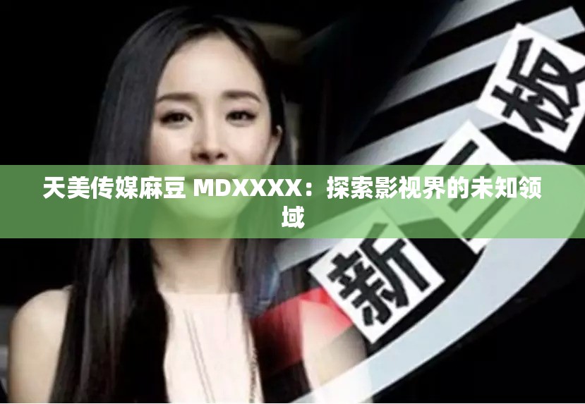 天美传媒麻豆 MDXXXX：探索影视界的未知领域