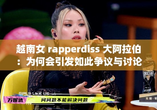 越南女 rapperdiss 大阿拉伯：为何会引发如此争议与讨论