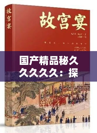 国产精品秘久久久久久：探寻其背后的独特魅力与价值