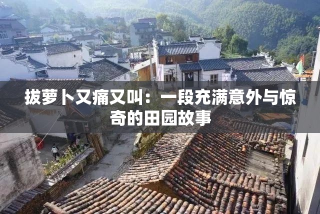 拔萝卜又痛又叫：一段充满意外与惊奇的田园故事