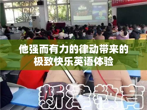 他强而有力的律动带来的极致快乐英语体验