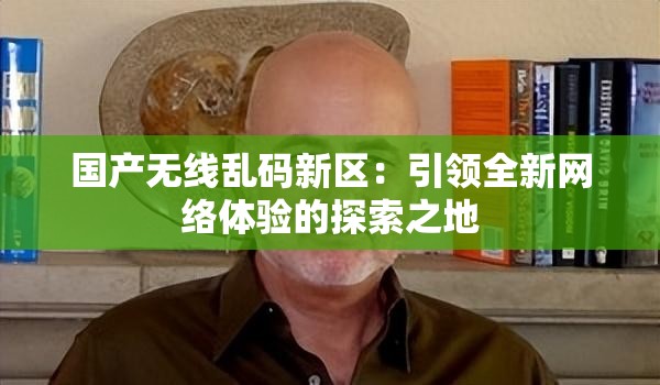 国产无线乱码新区：引领全新网络体验的探索之地