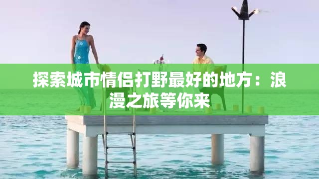 探索城市情侣打野最好的地方：浪漫之旅等你来