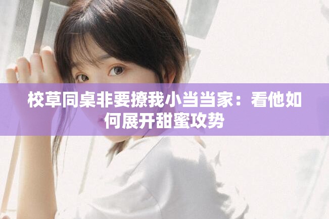 校草同桌非要撩我小当当家：看他如何展开甜蜜攻势