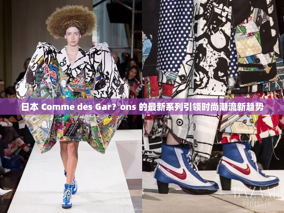 日本 Comme des Gar？ons 的最新系列引领时尚潮流新趋势