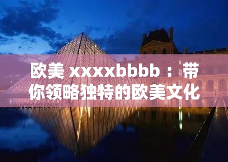 欧美 xxxxbbbb ：带你领略独特的欧美文化魅力风情