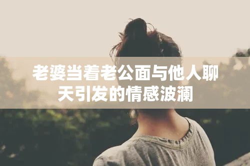 老婆当着老公面与他人聊天引发的情感波澜
