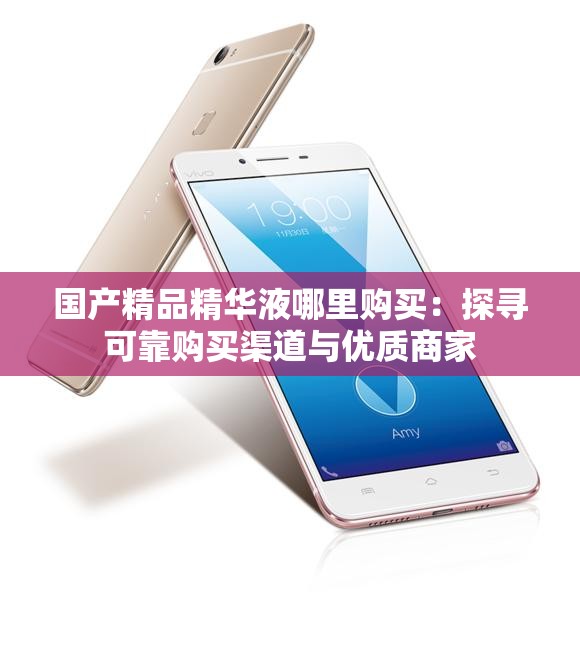 国产精品精华液哪里购买：探寻可靠购买渠道与优质商家