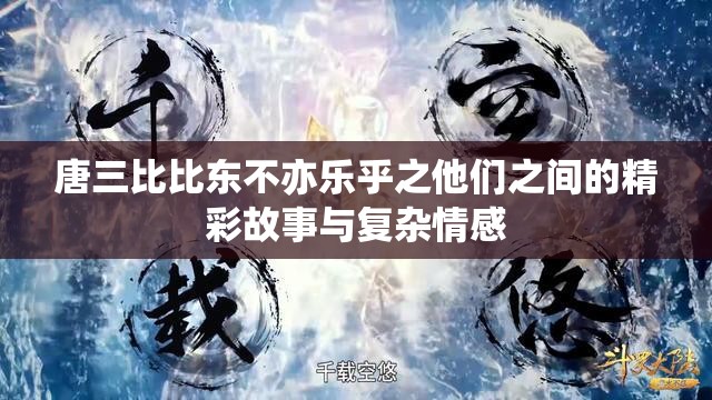 唐三比比东不亦乐乎之他们之间的精彩故事与复杂情感