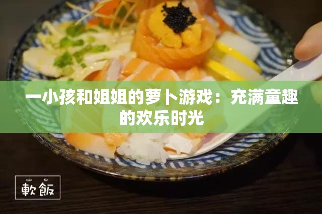 一小孩和姐姐的萝卜游戏：充满童趣的欢乐时光