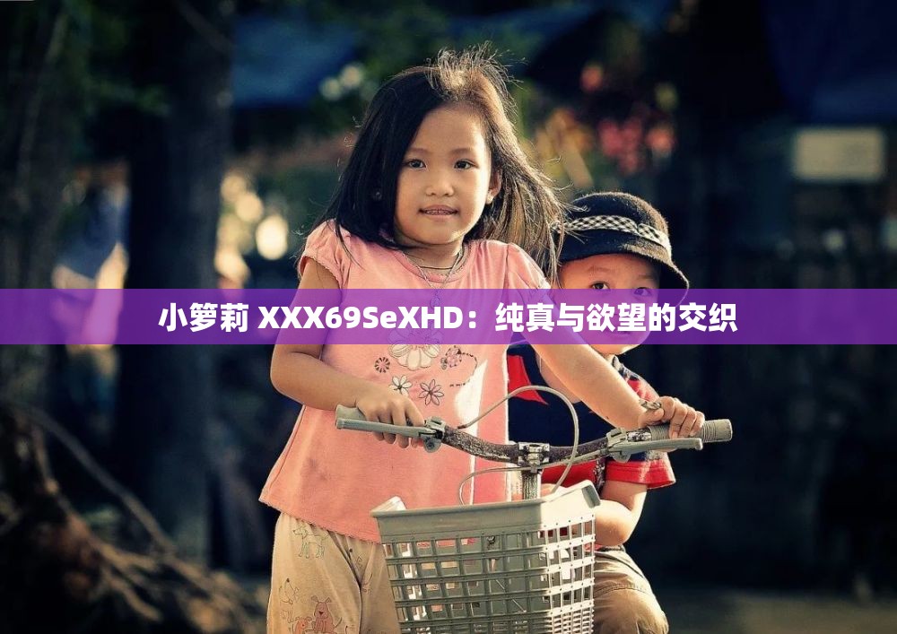 小箩莉 XXX69SeXHD：纯真与欲望的交织