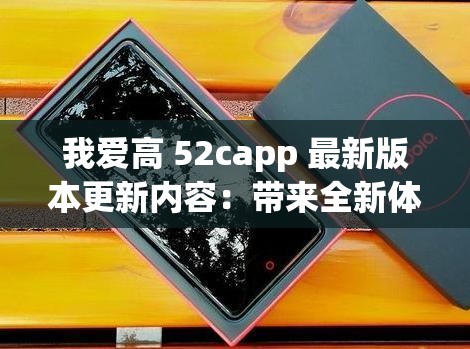 我爱高 52capp 最新版本更新内容：带来全新体验与更多功能
