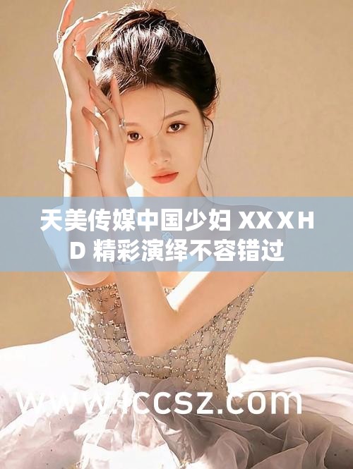 天美传媒中国少妇 XXⅩHD 精彩演绎不容错过