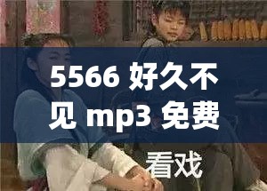 5566 好久不见 mp3 免费下载：久别重逢，备受欢迎，直呼经典