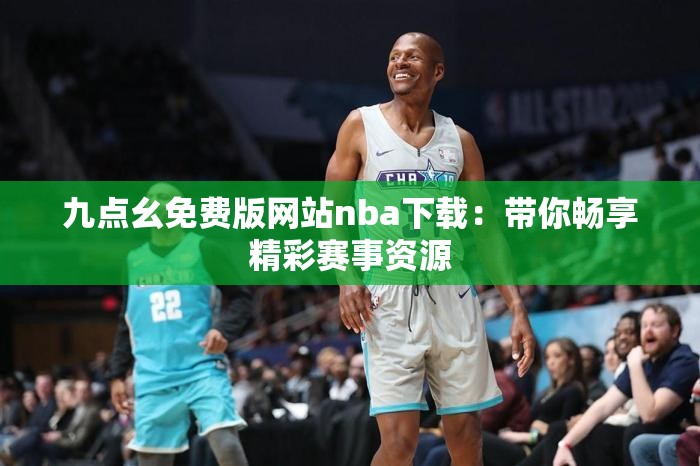 九点幺免费版网站nba下载：带你畅享精彩赛事资源