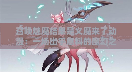 召唤魅魔结果是义魔来了动漫：一场出乎意料的魔幻之旅