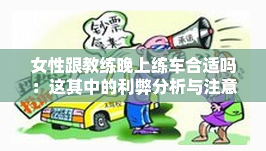 女性跟教练晚上练车合适吗：这其中的利弊分析与注意事项