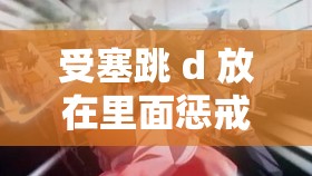 受塞跳 d 放在里面惩戒文：调教女友的特殊方式